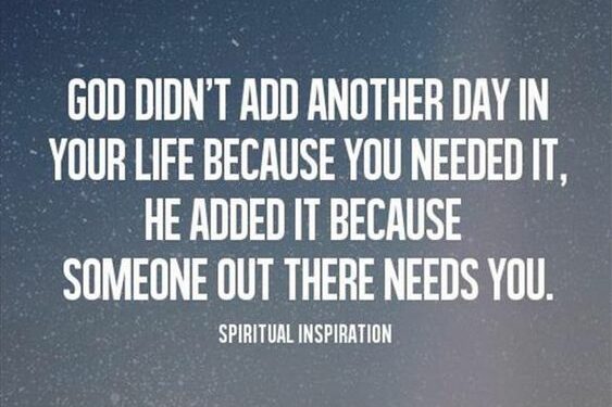 God didn't add another day in your life because you needed it, He added it because someone out there needs you.