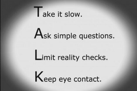 Take it slow. Ask Simple questions. Limit reality checks. Keep eye contact.