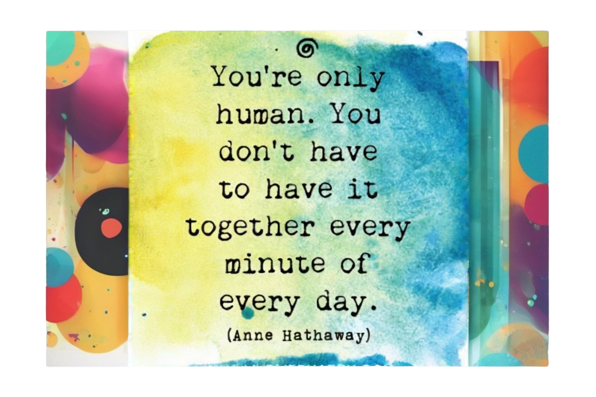 You're only human. You don't have to have it together every minute of every day.