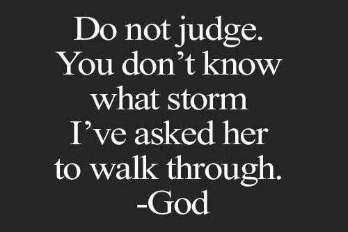Do not judge. You don't know what storm I've asked her to walk through. - God
