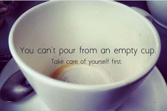 You can't pour from an empty cup. Take care of yourself first.