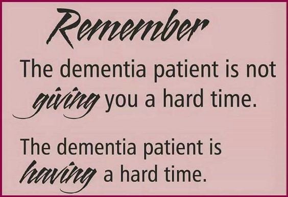 Remember: THe dementia patient is not giving you a hard time. They are HAVING a hard time.