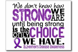 We don't know how strong we are until being strong is the only choice we have. (Alzheimer's Awareness)